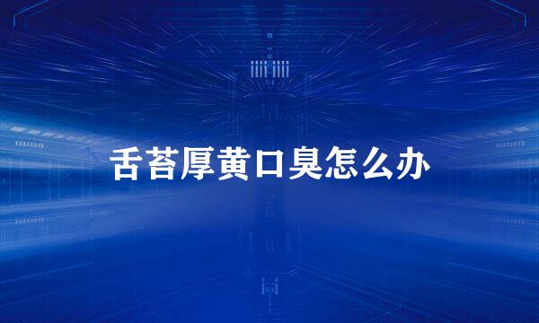 舌苔厚黄口臭怎么办