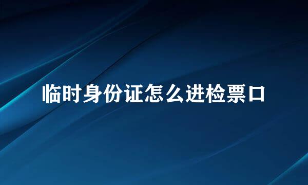 临时身份证怎么进检票口