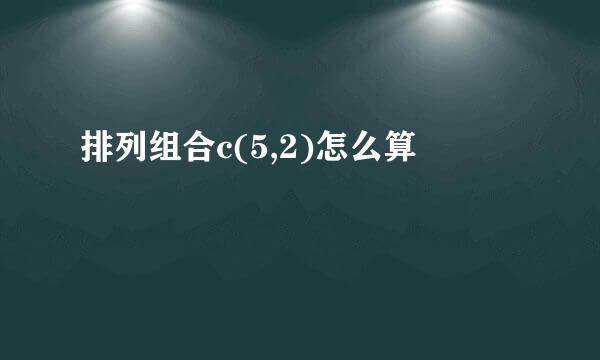 排列组合c(5,2)怎么算