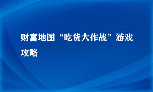 财富地图“吃货大作战”游戏攻略