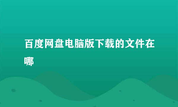 百度网盘电脑版下载的文件在哪