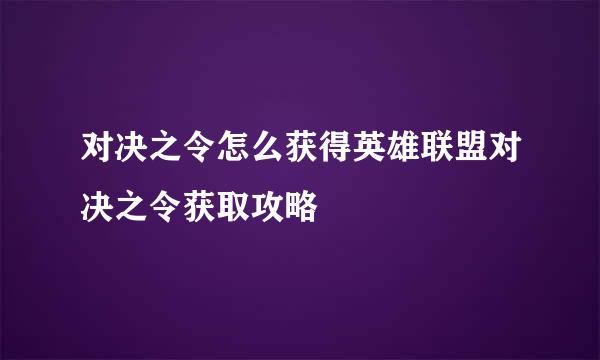 对决之令怎么获得英雄联盟对决之令获取攻略