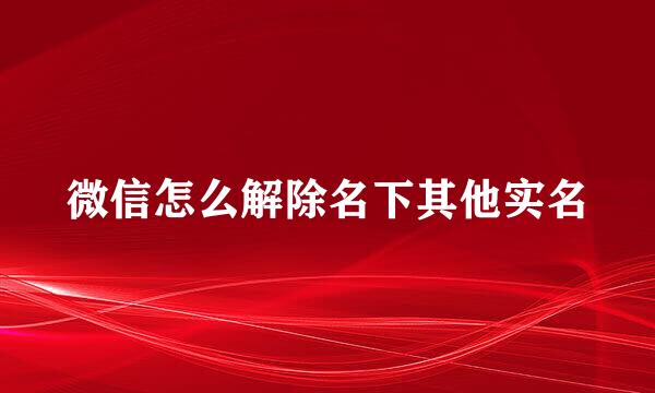 微信怎么解除名下其他实名
