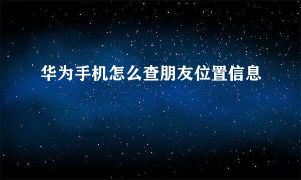 华为手机怎么查朋友位置信息