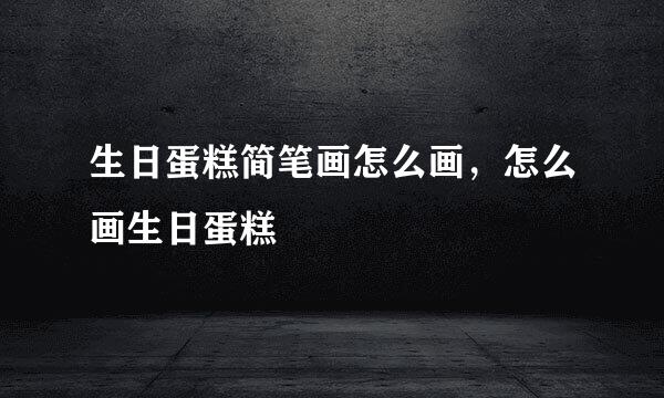 生日蛋糕简笔画怎么画，怎么画生日蛋糕