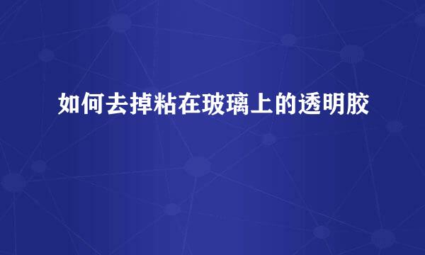 如何去掉粘在玻璃上的透明胶