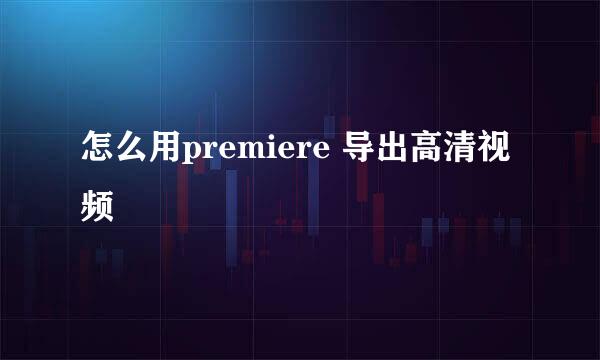 怎么用premiere 导出高清视频