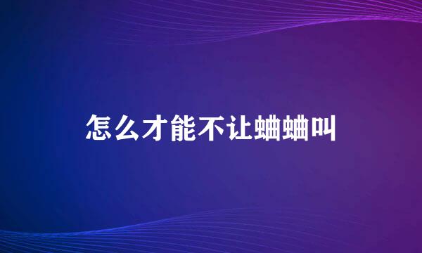 怎么才能不让蛐蛐叫