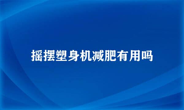 摇摆塑身机减肥有用吗