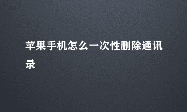 苹果手机怎么一次性删除通讯录