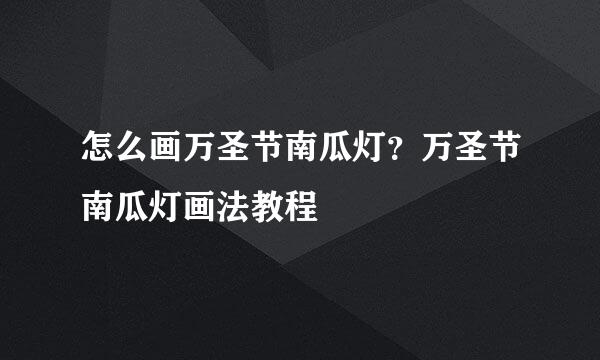 怎么画万圣节南瓜灯？万圣节南瓜灯画法教程