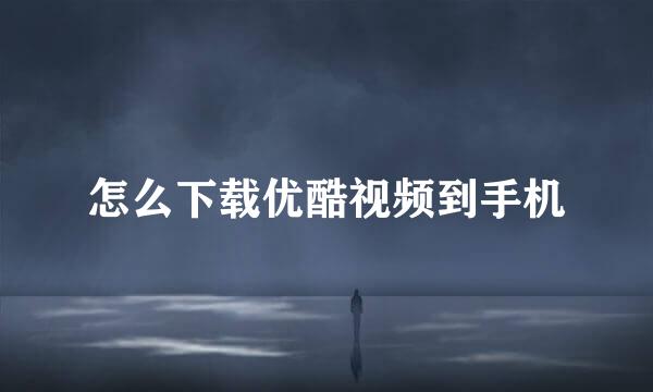 怎么下载优酷视频到手机