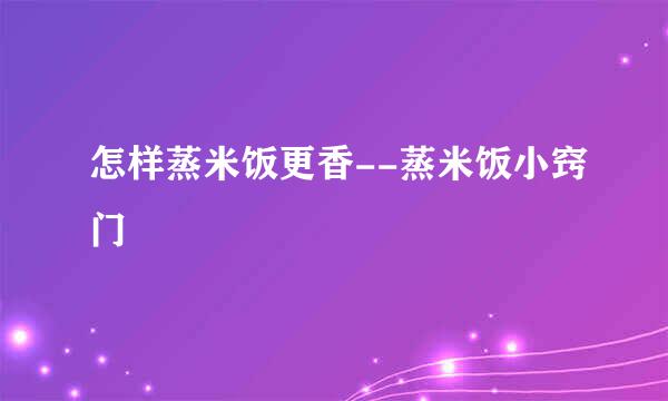 怎样蒸米饭更香--蒸米饭小窍门