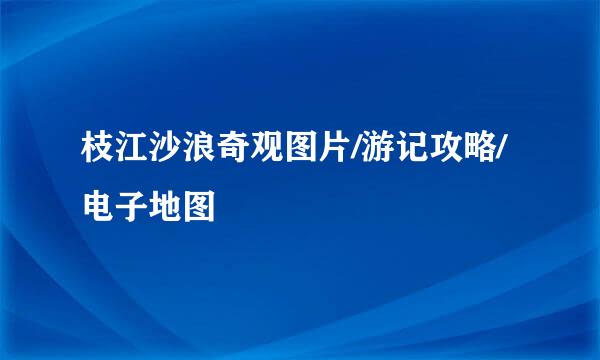 枝江沙浪奇观图片/游记攻略/电子地图