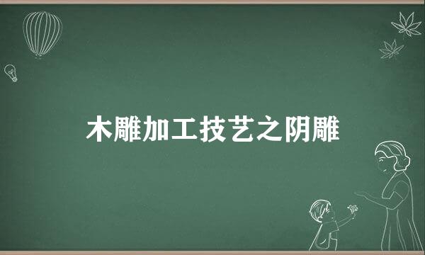 木雕加工技艺之阴雕