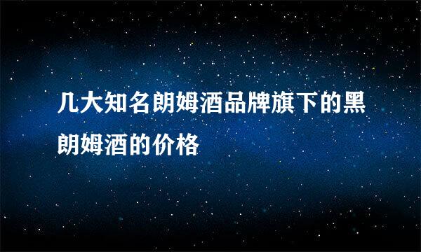 几大知名朗姆酒品牌旗下的黑朗姆酒的价格