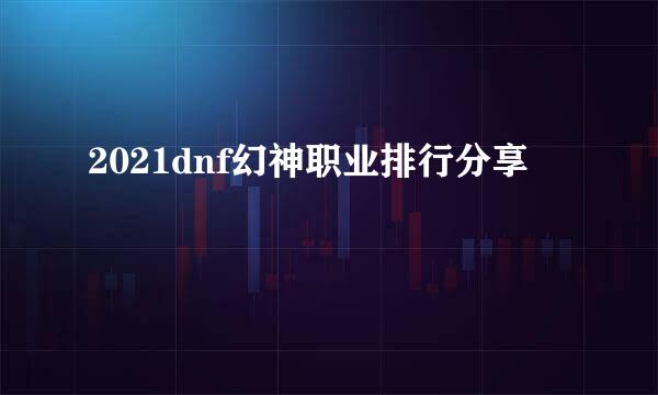 2021dnf幻神职业排行分享