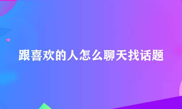 跟喜欢的人怎么聊天找话题