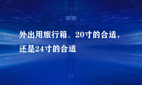 外出用旅行箱。20寸的合适，还是24寸的合适