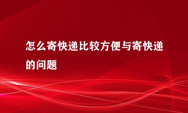 怎么寄快递比较方便与寄快递的问题