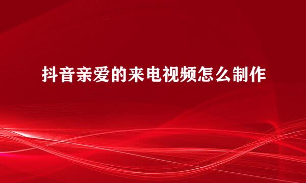 抖音亲爱的来电视频怎么制作