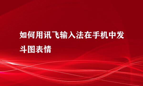 如何用讯飞输入法在手机中发斗图表情
