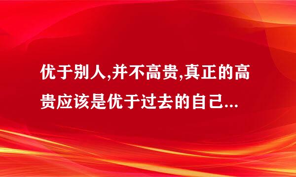 优于别人,并不高贵,真正的高贵应该是优于过去的自己.帮忙解释