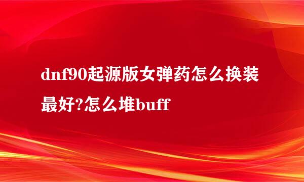 dnf90起源版女弹药怎么换装最好?怎么堆buff