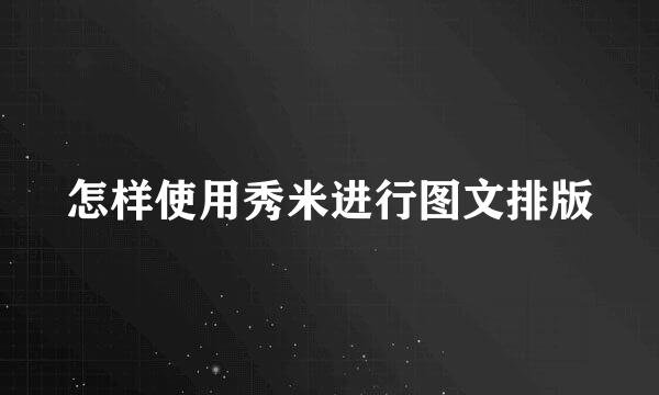 怎样使用秀米进行图文排版