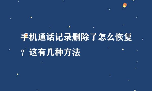 手机通话记录删除了怎么恢复？这有几种方法