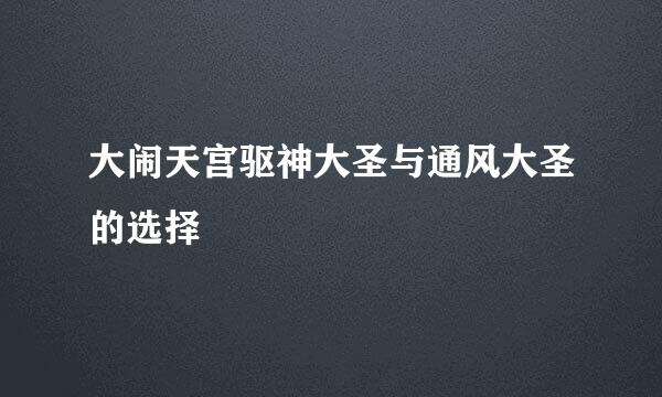 大闹天宫驱神大圣与通风大圣的选择
