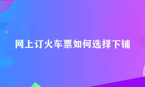 网上订火车票如何选择下铺