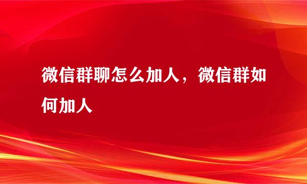 微信群聊怎么加人，微信群如何加人