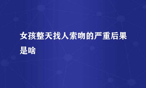 女孩整天找人索吻的严重后果是啥