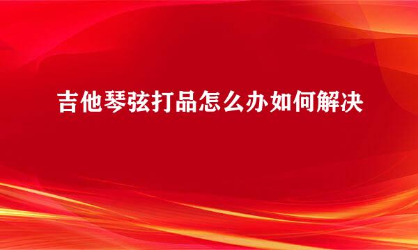 吉他琴弦打品怎么办如何解决
