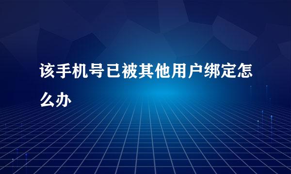 该手机号已被其他用户绑定怎么办