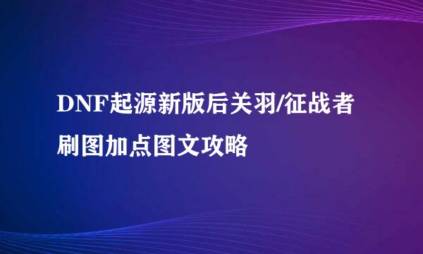 DNF起源新版后关羽/征战者刷图加点图文攻略