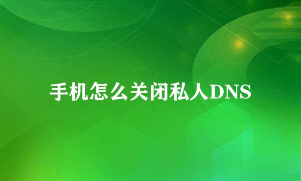 手机怎么关闭私人DNS