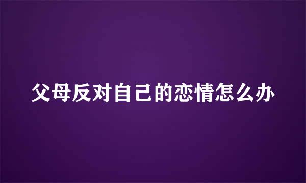 父母反对自己的恋情怎么办