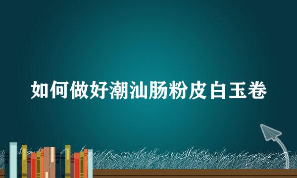 如何做好潮汕肠粉皮白玉卷