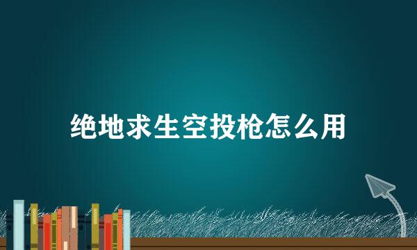 绝地求生空投枪怎么用