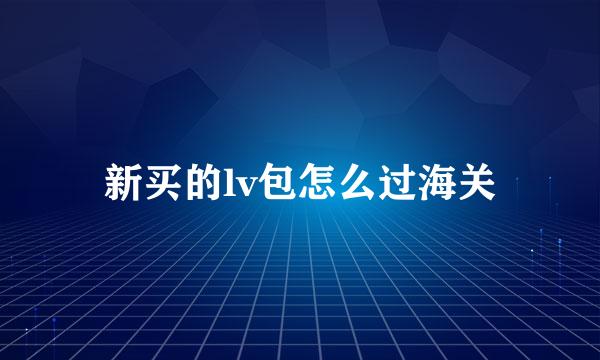 新买的lv包怎么过海关