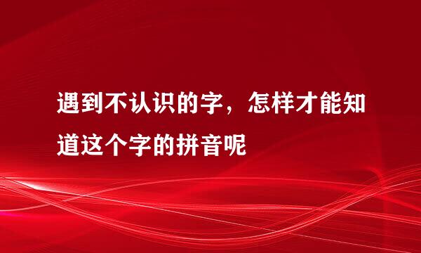 遇到不认识的字，怎样才能知道这个字的拼音呢