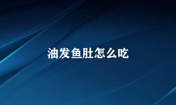 油发鱼肚怎么吃