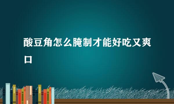 酸豆角怎么腌制才能好吃又爽口