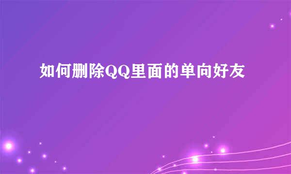 如何删除QQ里面的单向好友