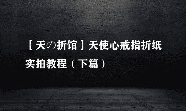 【天の折馆】天使心戒指折纸实拍教程（下篇）