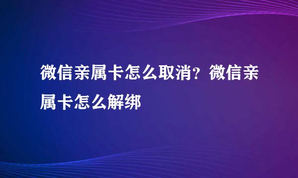 微信亲属卡怎么取消？微信亲属卡怎么解绑