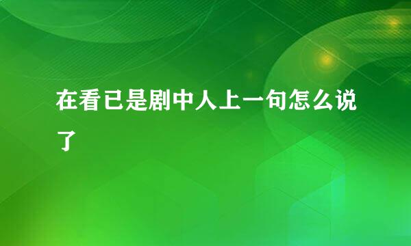 在看已是剧中人上一句怎么说了