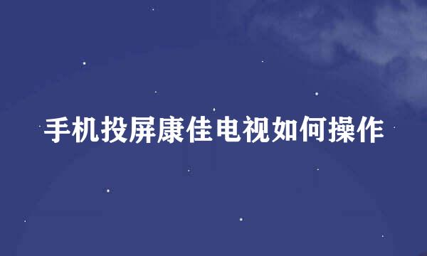 手机投屏康佳电视如何操作